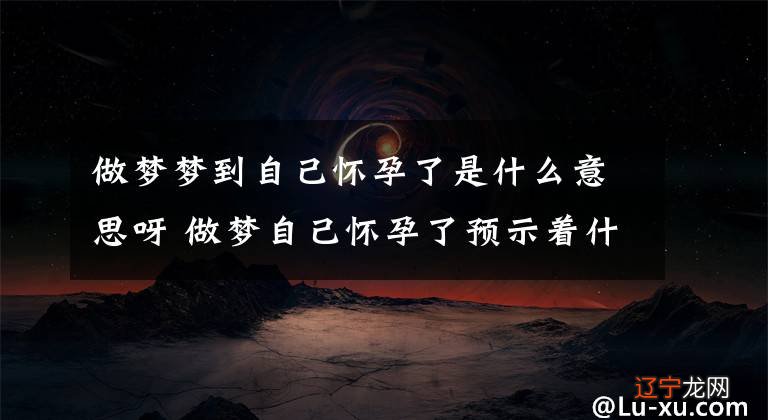 做梦梦到自己怀孕了是什么意思呀 做梦自己怀孕了预示着什么文章配图