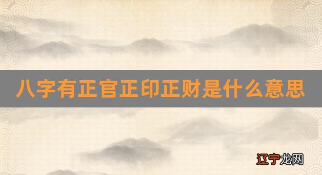 八字有正官正印正财是什么意思（十大贵命命格） 