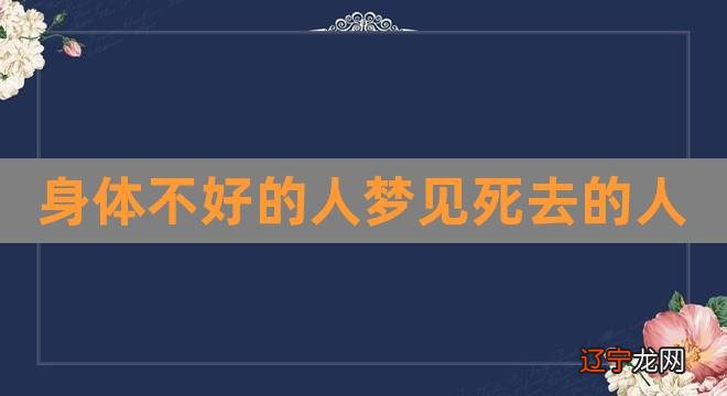 身体不好的人梦见死去的人（阴气重容易梦见去世的人） 