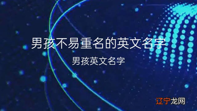 男孩英文名怎么起才最简洁呢，一起聊一下男孩不易重名的英文名字