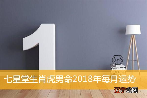 七星堂生肖虎2018年每月运势,属虎人2018狗年