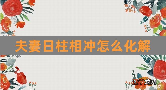 夫妻日柱相冲怎么化解（夫妻日柱相冲的婚姻） 