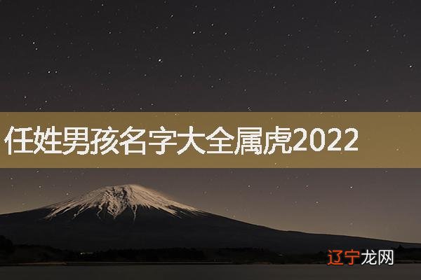 熊姓虎年男孩名字大全_2022虎年6月最旺男孩名字_2022虎年哪个月是破月