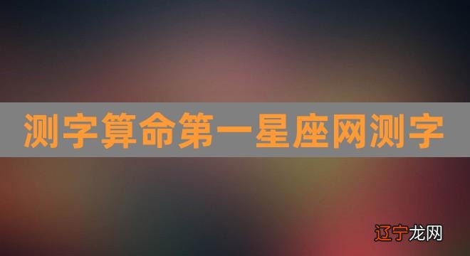 测字算命第一星座网测字（测字算命免费三个字星座网） 