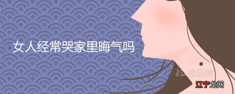 女人经常哭家里晦气吗