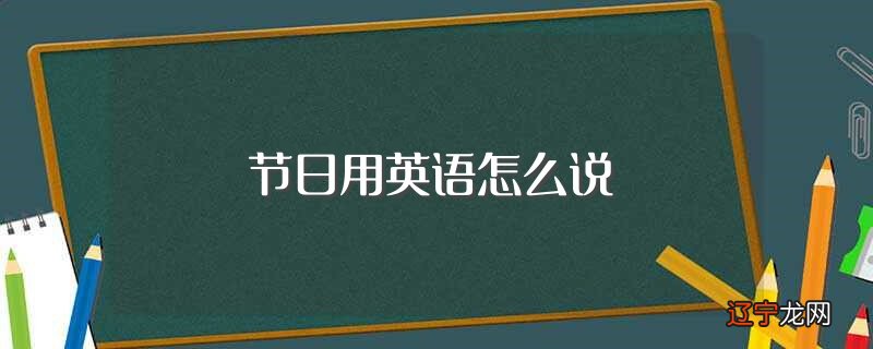 节日用英语怎么说（如何英语表达节日）