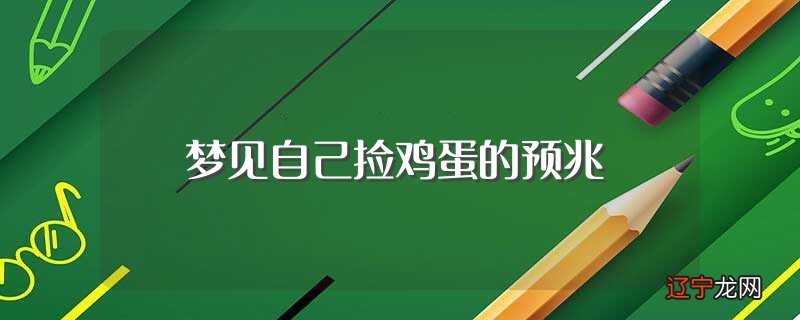 梦见自己捡鸡蛋的预兆（梦见自己捡鸡蛋什么意思）