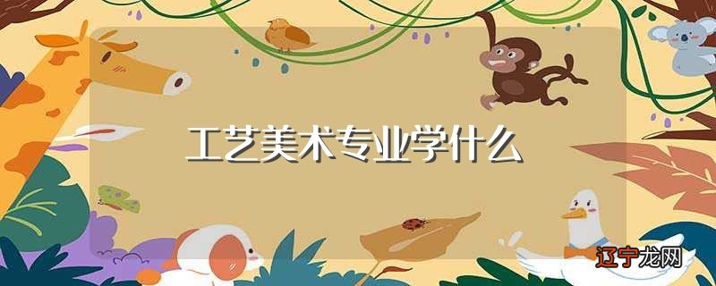 工艺美术专业学什么（它的培养目标是什么）