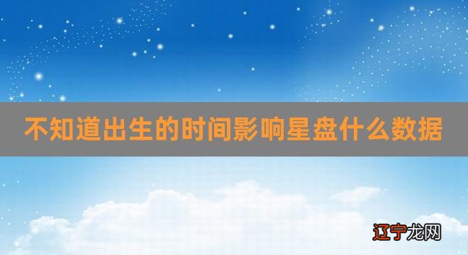 不知道出生的时间影响星盘什么数据（星盘出生地方重要吗） 