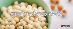 新鲜鸡头米放冰箱可以保存多久